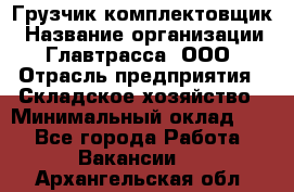 Грузчик-комплектовщик › Название организации ­ Главтрасса, ООО › Отрасль предприятия ­ Складское хозяйство › Минимальный оклад ­ 1 - Все города Работа » Вакансии   . Архангельская обл.